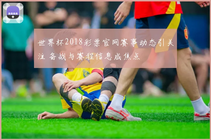 世界杯2018彩票官网赛事动态引关注 备战与赛程信息成焦点
