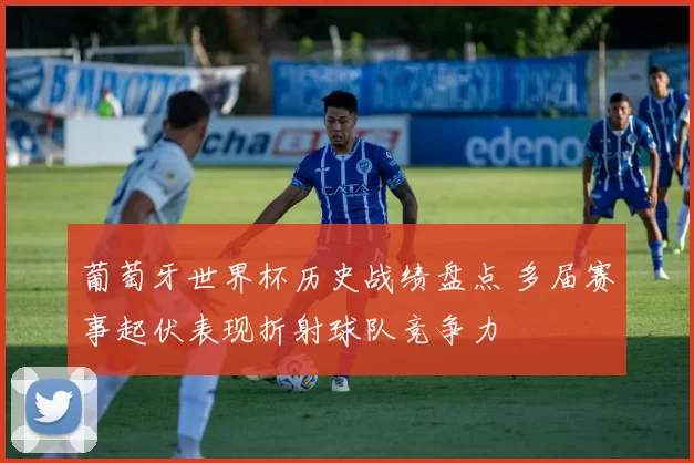 葡萄牙世界杯历史战绩盘点 多届赛事起伏表现折射球队竞争力