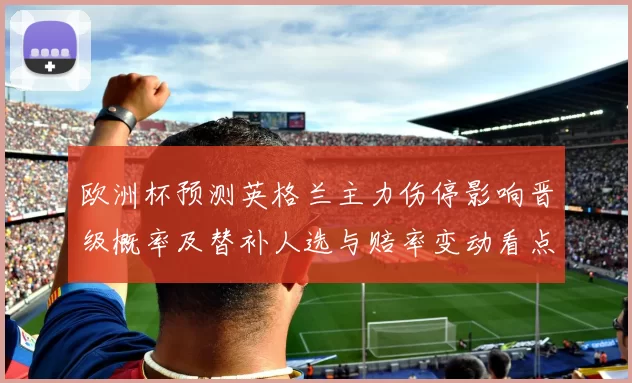 欧洲杯预测英格兰主力伤停影响晋级概率及替补人选与赔率变动看点