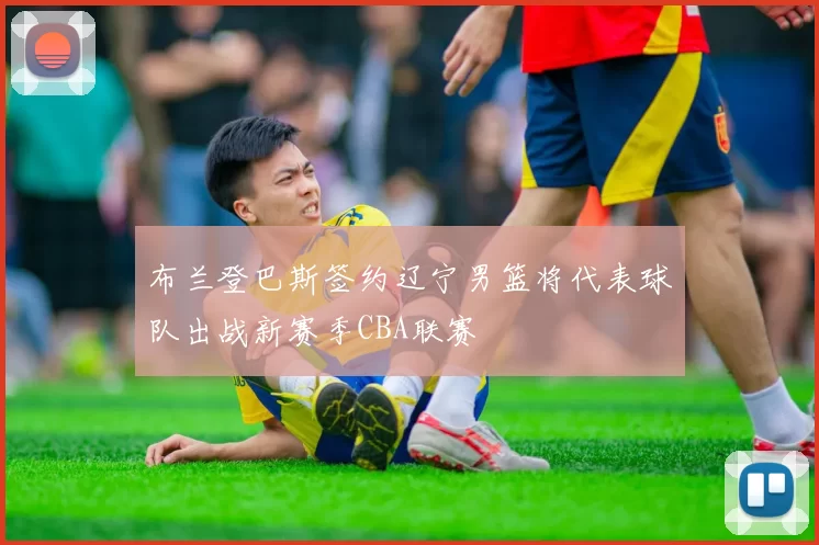 布兰登巴斯签约辽宁男篮将代表球队出战新赛季CBA联赛