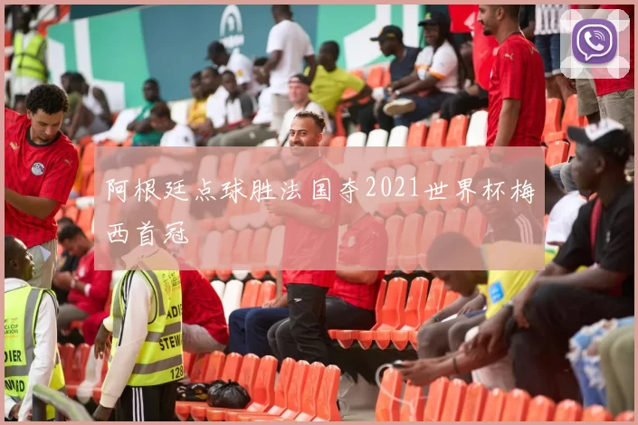 阿根廷点球胜法国夺2021世界杯梅西首冠
