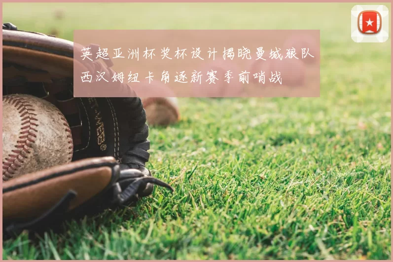 英超亚洲杯奖杯设计揭晓曼城狼队西汉姆纽卡角逐新赛季前哨战