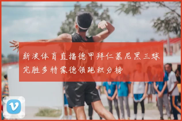 新浪体育直播德甲拜仁慕尼黑三球完胜多特蒙德领跑积分榜