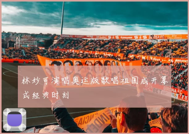 林妙可演唱奥运版歌唱祖国成开幕式经典时刻