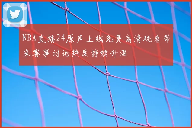NBA直播24原声上线免费高清观看带来赛事讨论热度持续升温