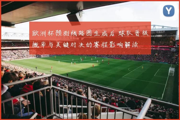 欧洲杯预测线路图生成后 球队晋级概率与关键对决的赛程影响解读