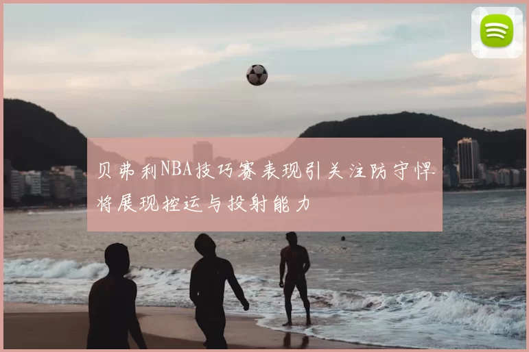 贝弗利NBA技巧赛表现引关注防守悍将展现控运与投射能力