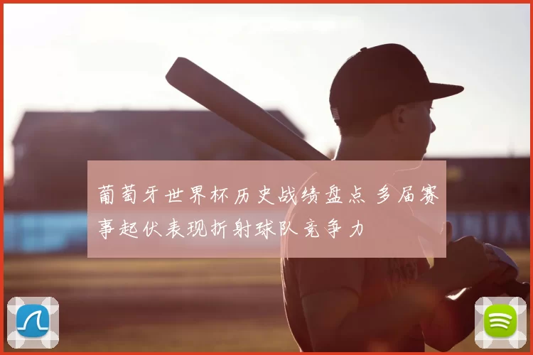 葡萄牙世界杯历史战绩盘点 多届赛事起伏表现折射球队竞争力