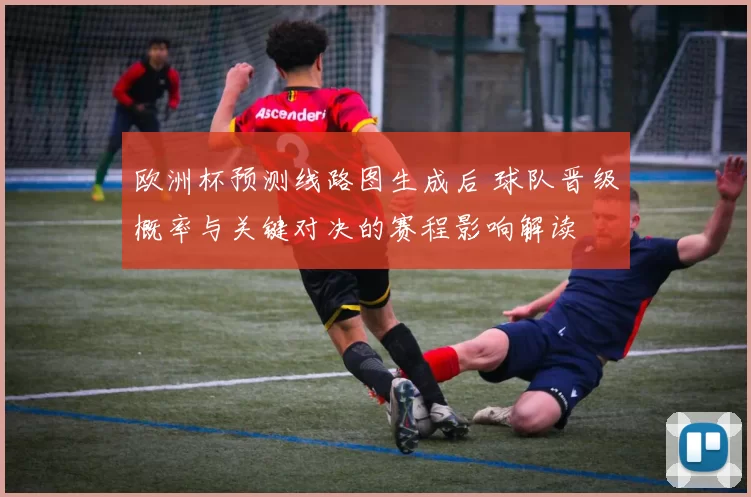 欧洲杯预测线路图生成后 球队晋级概率与关键对决的赛程影响解读