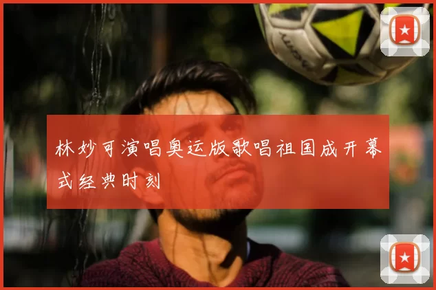 林妙可演唱奥运版歌唱祖国成开幕式经典时刻