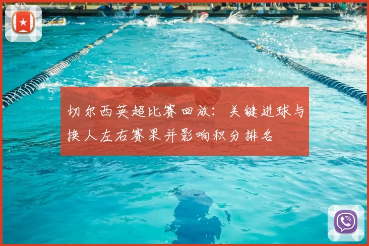 切尔西英超比赛回放：关键进球与换人左右赛果并影响积分排名