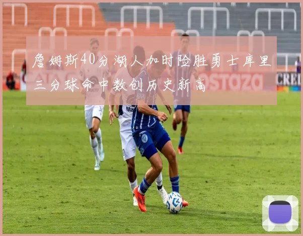 詹姆斯40分湖人加时险胜勇士库里三分球命中数创历史新高