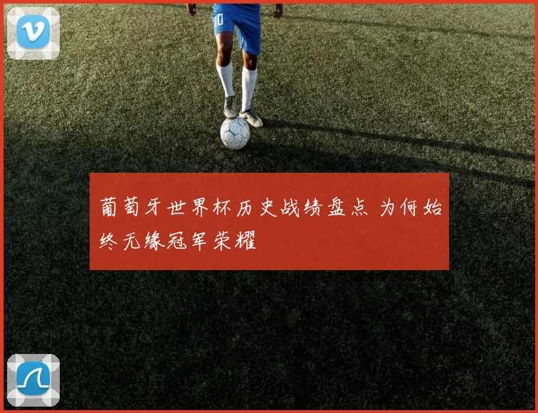 葡萄牙世界杯历史战绩盘点 为何始终无缘冠军荣耀