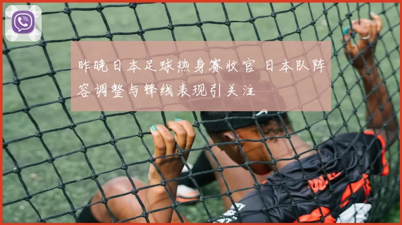 昨晚日本足球热身赛收官 日本队阵容调整与锋线表现引关注