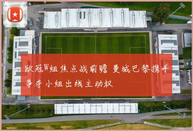 欧冠W组焦点战前瞻 曼城巴黎携手争夺小组出线主动权