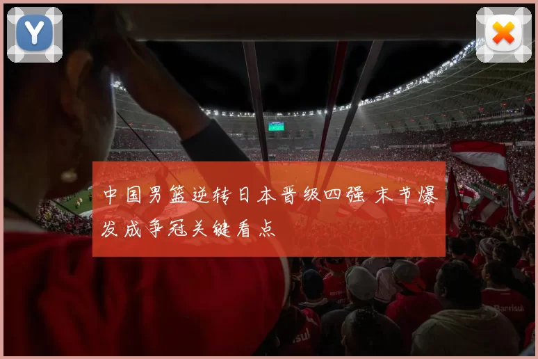 中国男篮逆转日本晋级四强 末节爆发成争冠关键看点