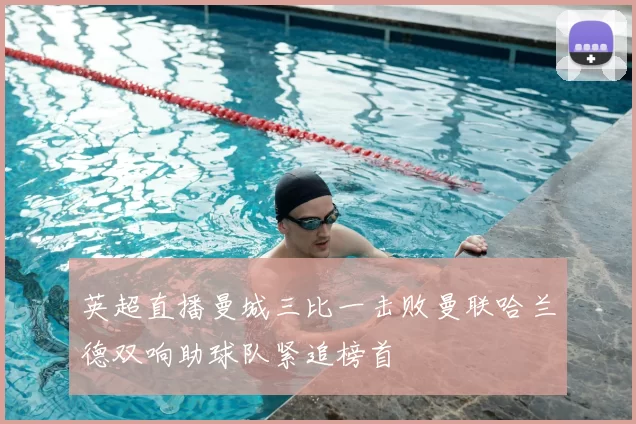 英超直播曼城三比一击败曼联哈兰德双响助球队紧追榜首