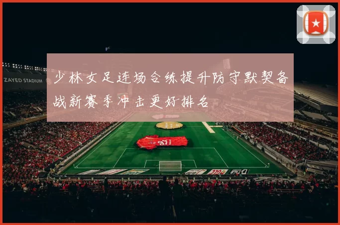 少林女足连场合练提升防守默契备战新赛季冲击更好排名