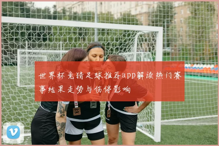 世界杯竞猜足球推荐app解读热门赛事结果走势与伤停影响