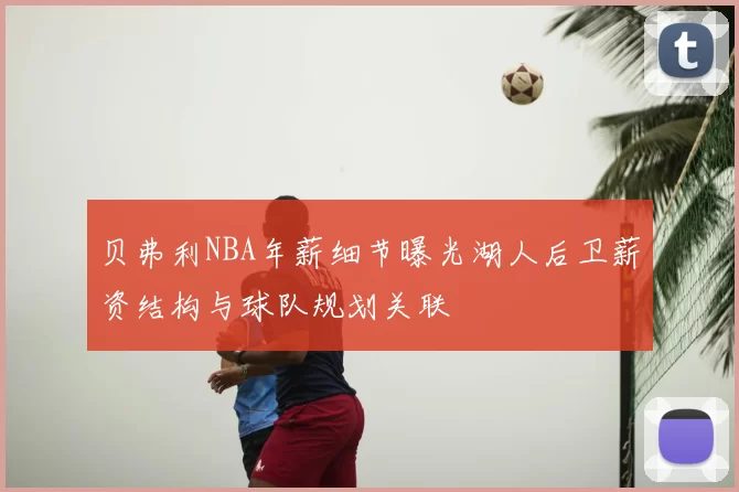 贝弗利NBA年薪细节曝光湖人后卫薪资结构与球队规划关联