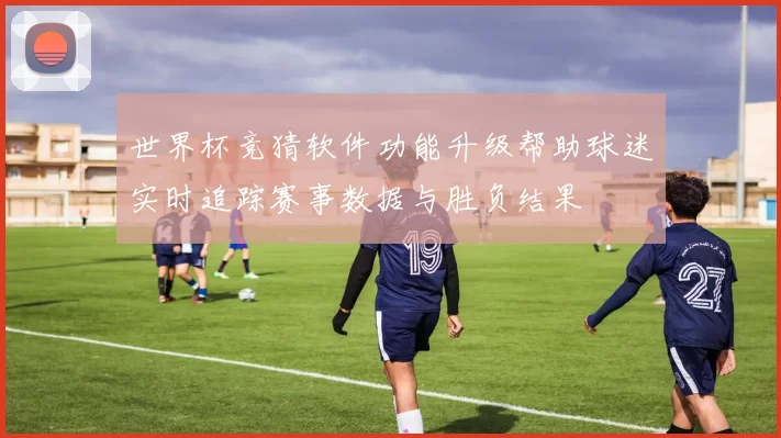 世界杯竞猜软件功能升级帮助球迷实时追踪赛事数据与胜负结果