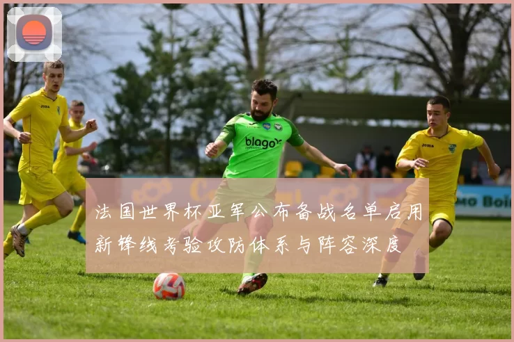 法国世界杯亚军公布备战名单启用新锋线考验攻防体系与阵容深度