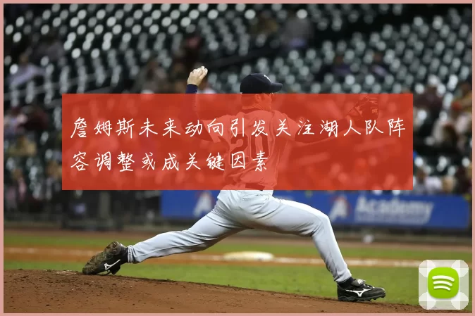 詹姆斯未来动向引发关注湖人队阵容调整或成关键因素