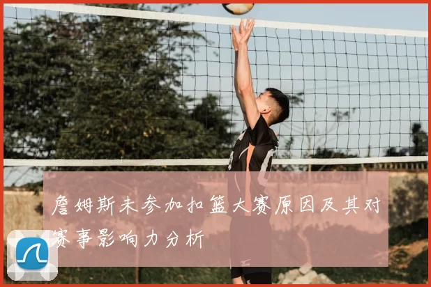 詹姆斯未参加扣篮大赛原因及其对赛事影响力分析