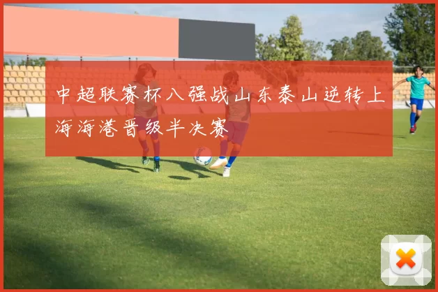 中超联赛杯八强战山东泰山逆转上海海港晋级半决赛