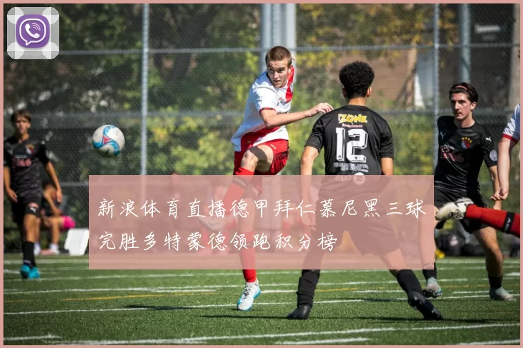 新浪体育直播德甲拜仁慕尼黑三球完胜多特蒙德领跑积分榜