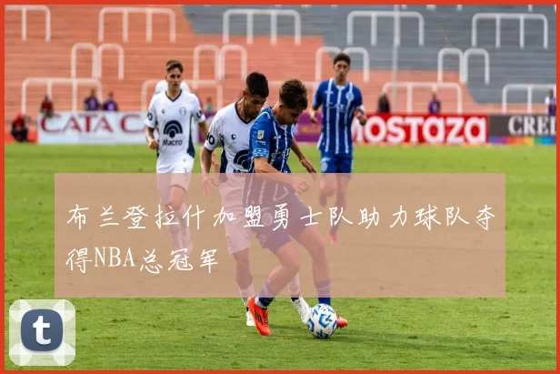 布兰登拉什加盟勇士队助力球队夺得NBA总冠军