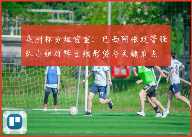 美洲杯分组官宣:巴西阿根廷等强队小组对阵出线形势与关键看点