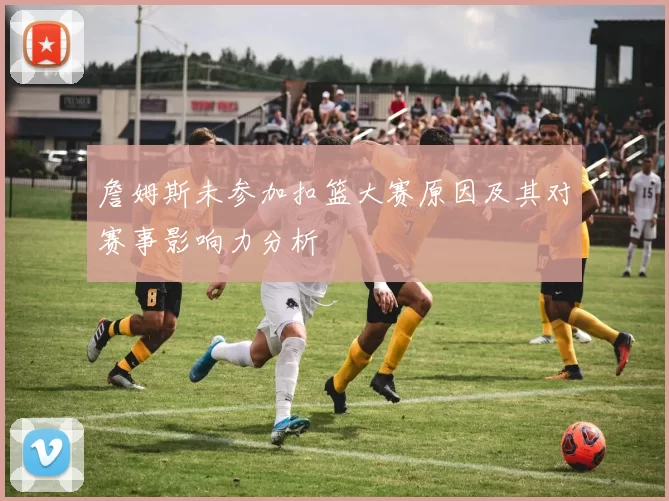 詹姆斯未参加扣篮大赛原因及其对赛事影响力分析