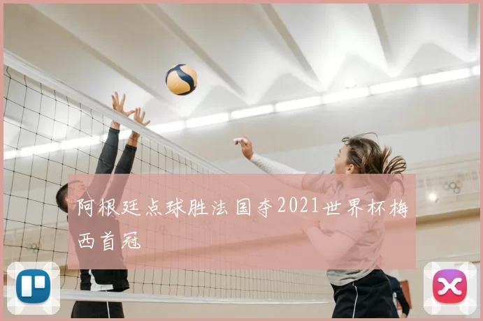 阿根廷点球胜法国夺2021世界杯梅西首冠