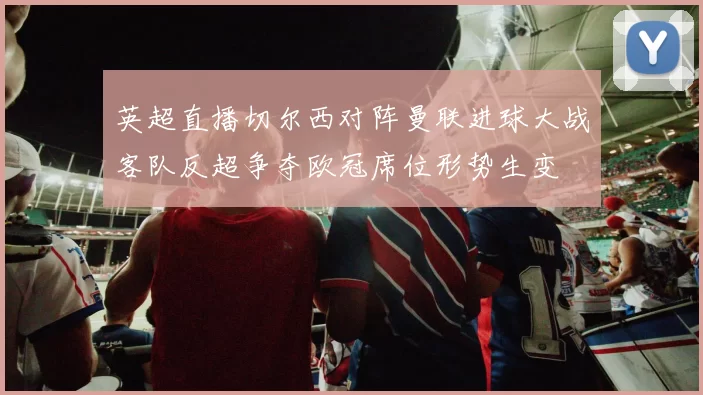 英超直播切尔西对阵曼联进球大战客队反超争夺欧冠席位形势生变