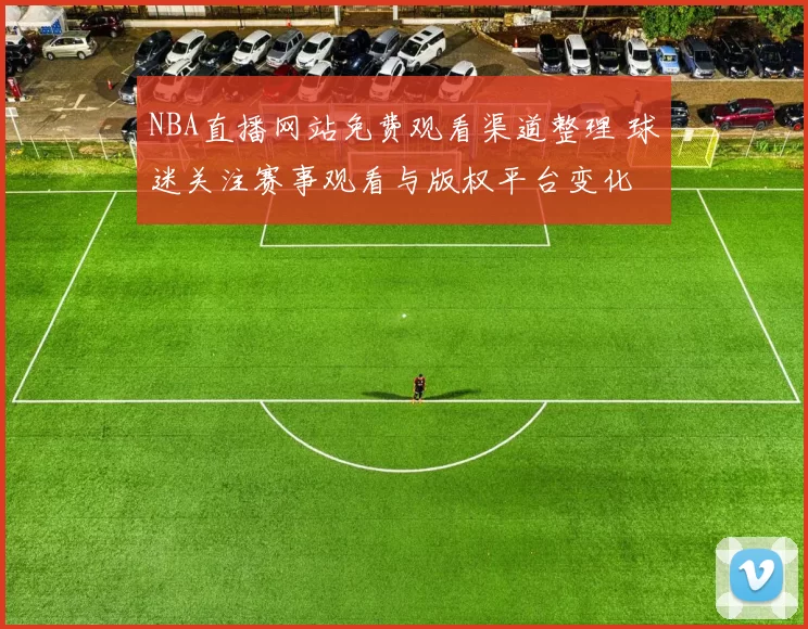 NBA直播网站免费观看渠道整理 球迷关注赛事观看与版权平台变化