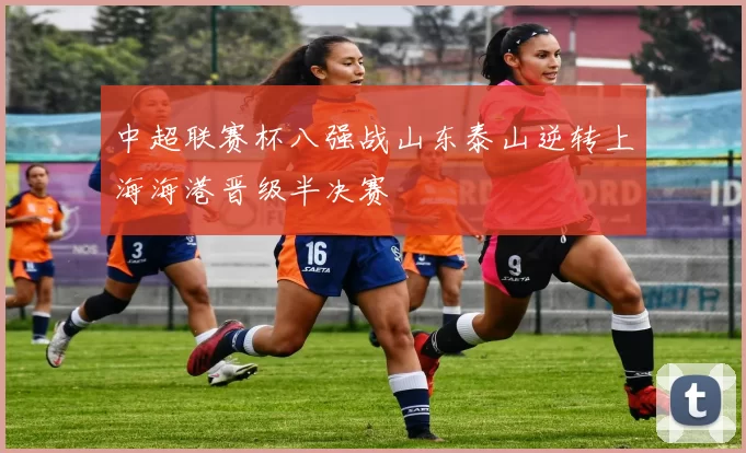 中超联赛杯八强战山东泰山逆转上海海港晋级半决赛