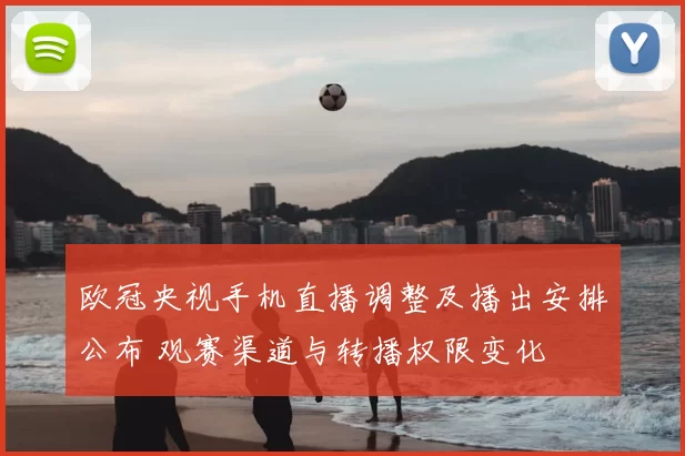 欧冠央视手机直播调整及播出安排公布 观赛渠道与转播权限变化