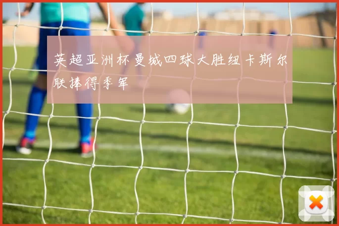 英超亚洲杯曼城四球大胜纽卡斯尔联捧得季军