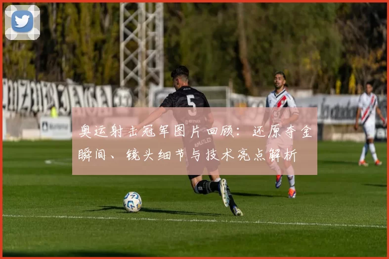 奥运射击冠军图片回顾：还原夺金瞬间、镜头细节与技术亮点解析