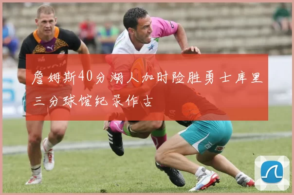 詹姆斯40分湖人加时险胜勇士库里三分球馆纪录作古