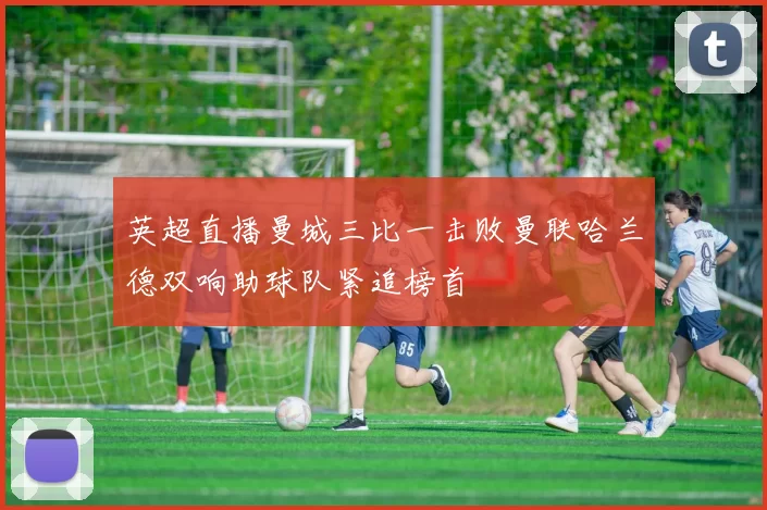 英超直播曼城三比一击败曼联哈兰德双响助球队紧追榜首