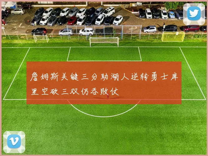 詹姆斯关键三分助湖人逆转勇士库里空砍三双仍吞败仗