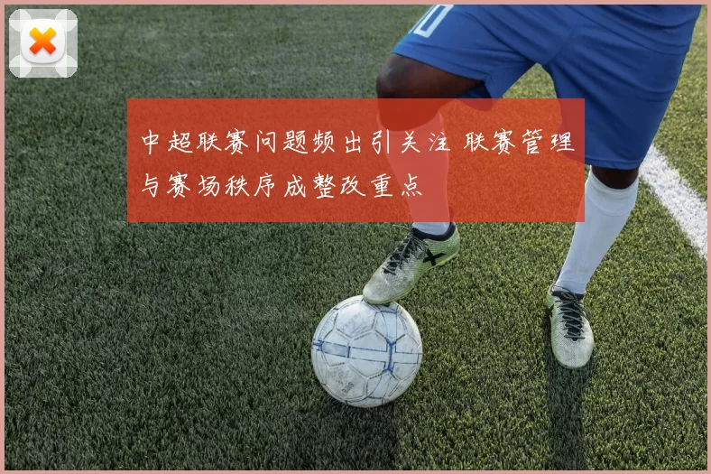 中超联赛问题频出引关注 联赛管理与赛场秩序成整改重点