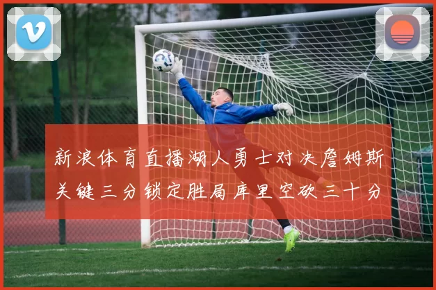新浪体育直播湖人勇士对决詹姆斯关键三分锁定胜局库里空砍三十分