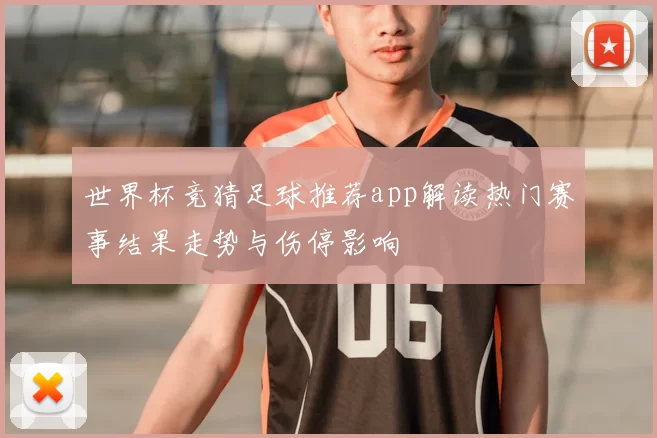 世界杯竞猜足球推荐app解读热门赛事结果走势与伤停影响