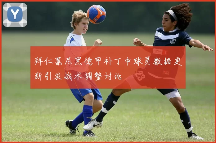 拜仁慕尼黑德甲补丁中球员数据更新引发战术调整讨论