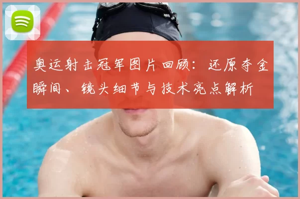 奥运射击冠军图片回顾：还原夺金瞬间、镜头细节与技术亮点解析