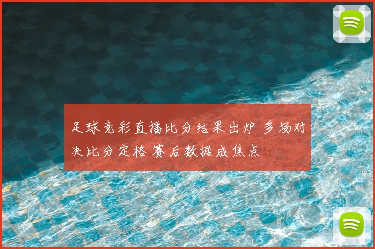 足球竞彩直播比分结果出炉 多场对决比分定格 赛后数据成焦点