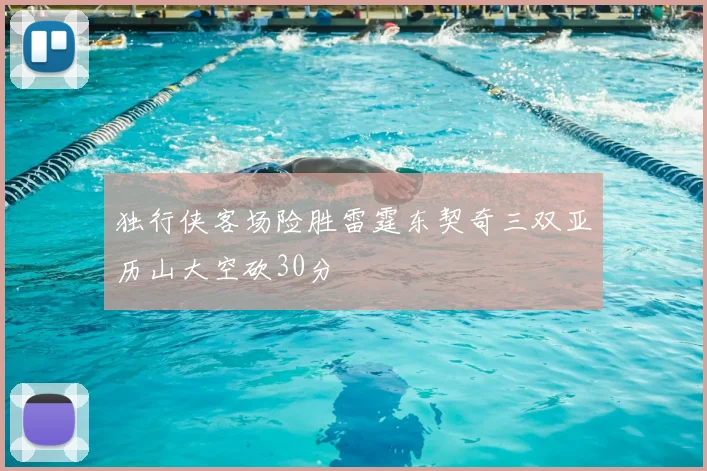 独行侠客场险胜雷霆东契奇三双亚历山大空砍30分